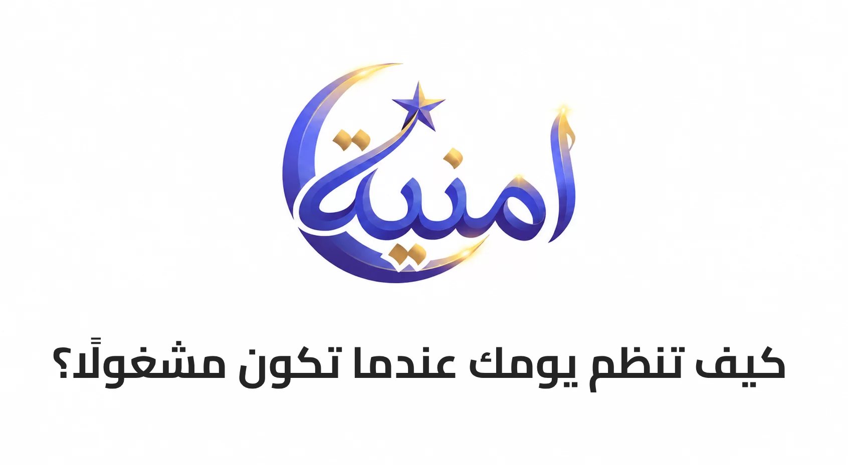 كيف تنظم يومك عندما تكون مشغولًا؟
