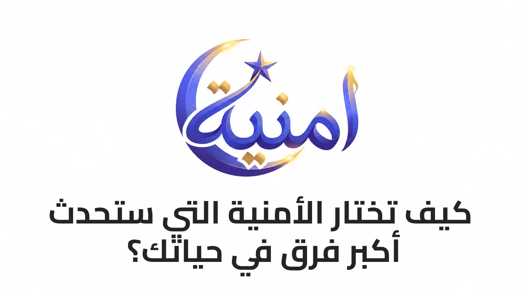 كيف تختار الأمنية التي ستحدث أكبر فرق في حياتك؟