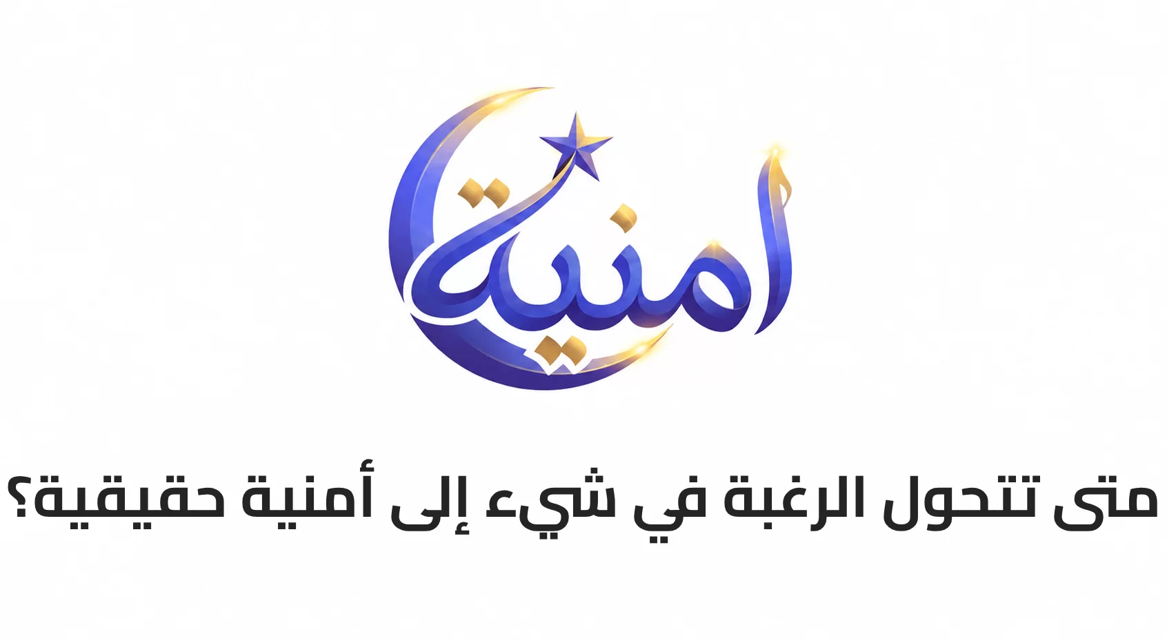 متى تتحول الرغبة في شيء إلى أمنية حقيقية؟