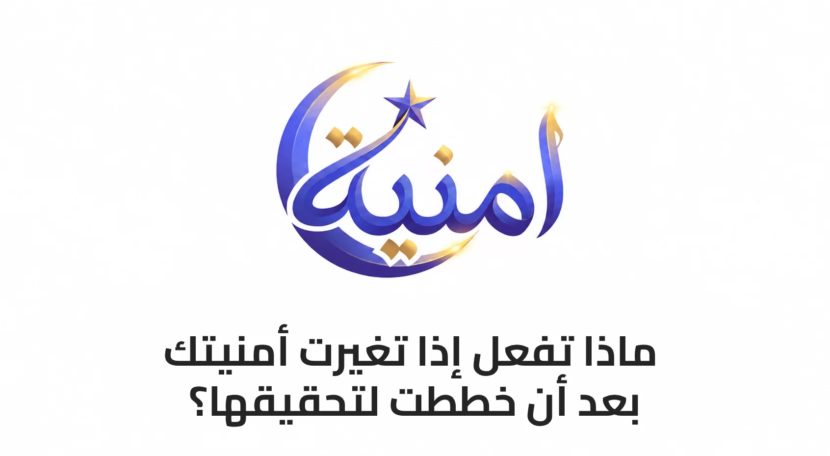 ماذا تفعل إذا تغيرت أمنيتك بعد أن خططت لتحقيقها؟