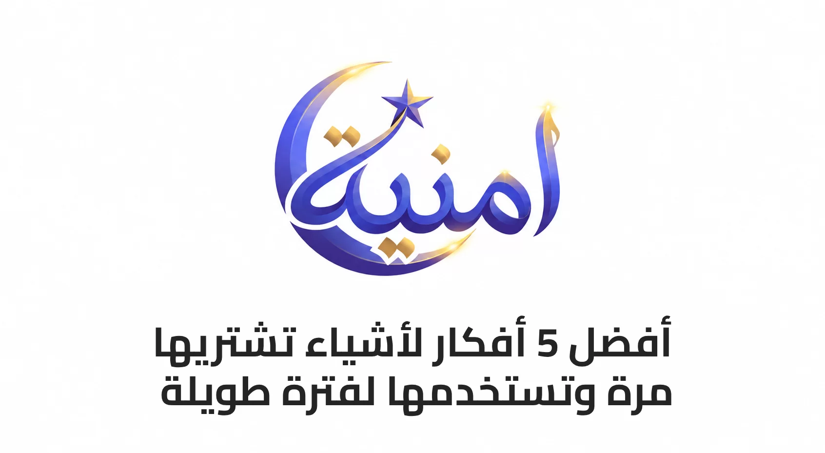 أفضل 5 أفكار لأشياء تشتريها مرة وتستخدمها لفترة طويلة
