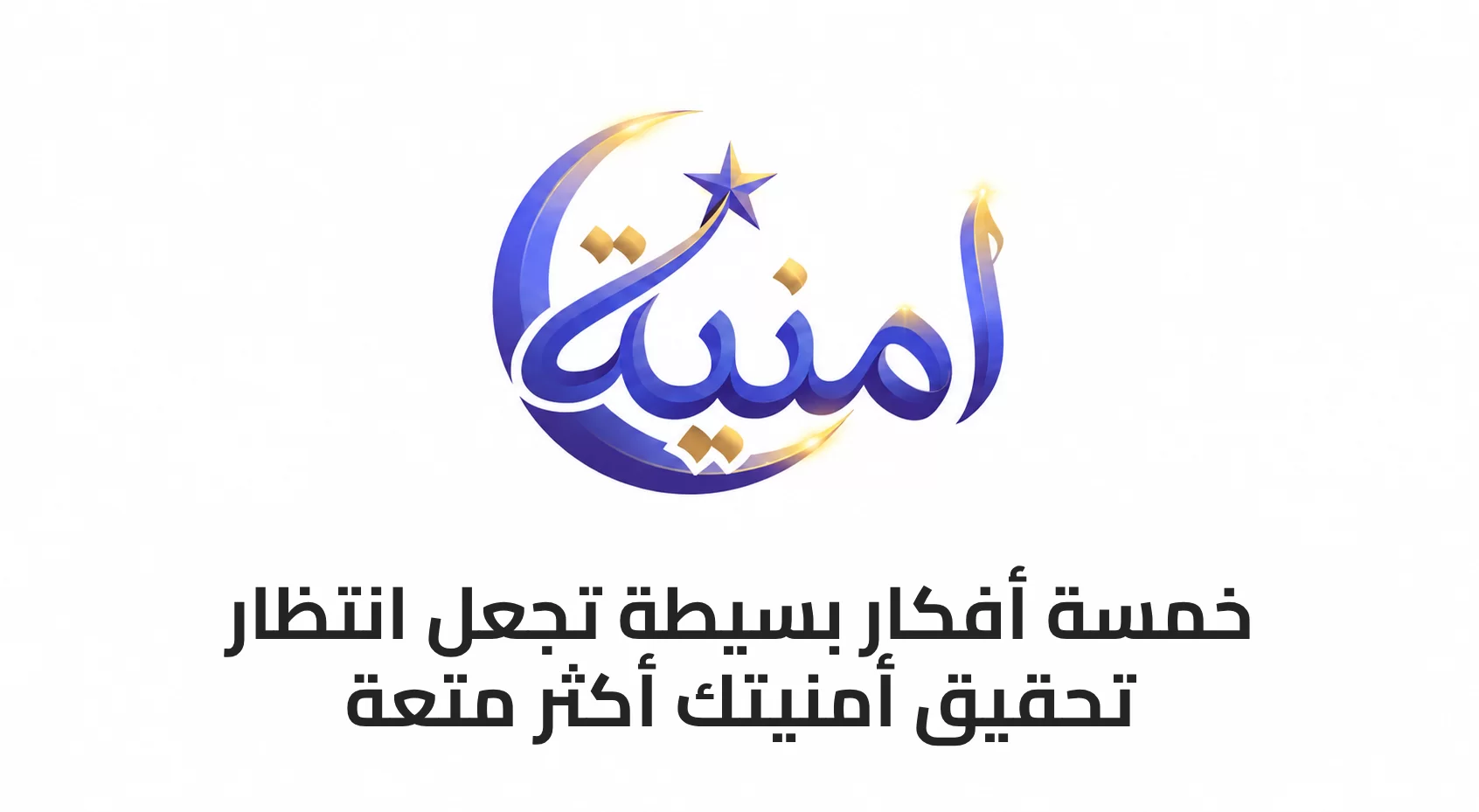5 أفكار بسيطة تجعل انتظار تحقيق أمنيتك أكثر متعة