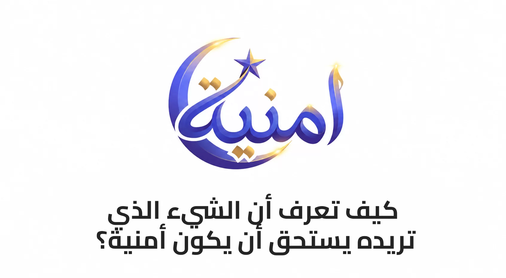 كيف تعرف أن الشيء الذي تريده يستحق أن يكون أمنية؟