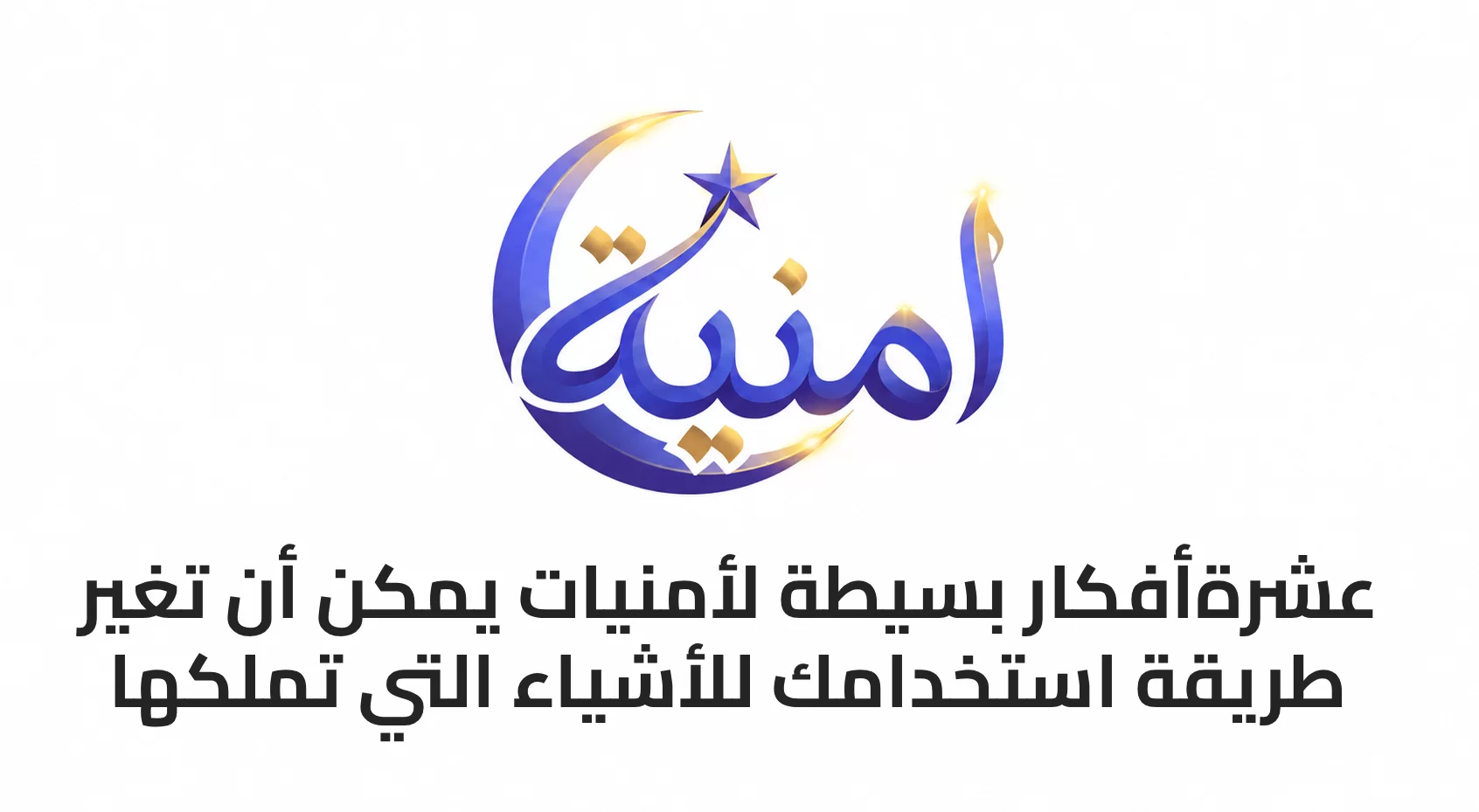 10 أفكار بسيطة لأمنيات يمكن أن تغير طريقة استخدامك للأشياء التي تملكها