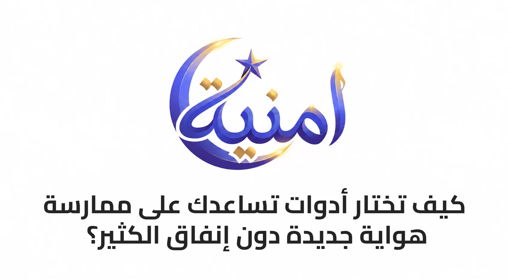 كيف تختار أدوات تساعدك على ممارسة هواية جديدة دون إنفاق الكثير؟